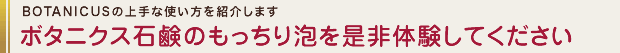 BOTANICUSの上手な使い方を紹介します　ボタニクス石鹸のもっちり泡を是非体験してください