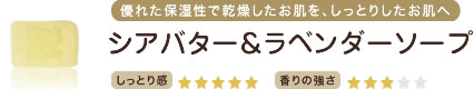 優れた保湿性で乾燥したお肌を、しっとりしたお肌へ　シアバター＆ラベンダーソープ　しっとり感★★★★★　香りの強さ★★★