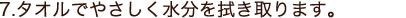 タオルでやさしく水分を拭き取ります。